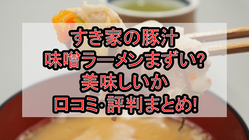 すき家の豚汁味噌ラーメンまずい?美味しいか口コミ･評判まとめ!