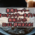 業務スーパーオニオンソテーまずい?美味しいか口コミ･評判まとめ!おすすめの使い方･食べ方ガイド