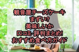 観音屋チーズケーキまずい?美味しいか口コミ･評判まとめ!おすすめ食べ方ガイド