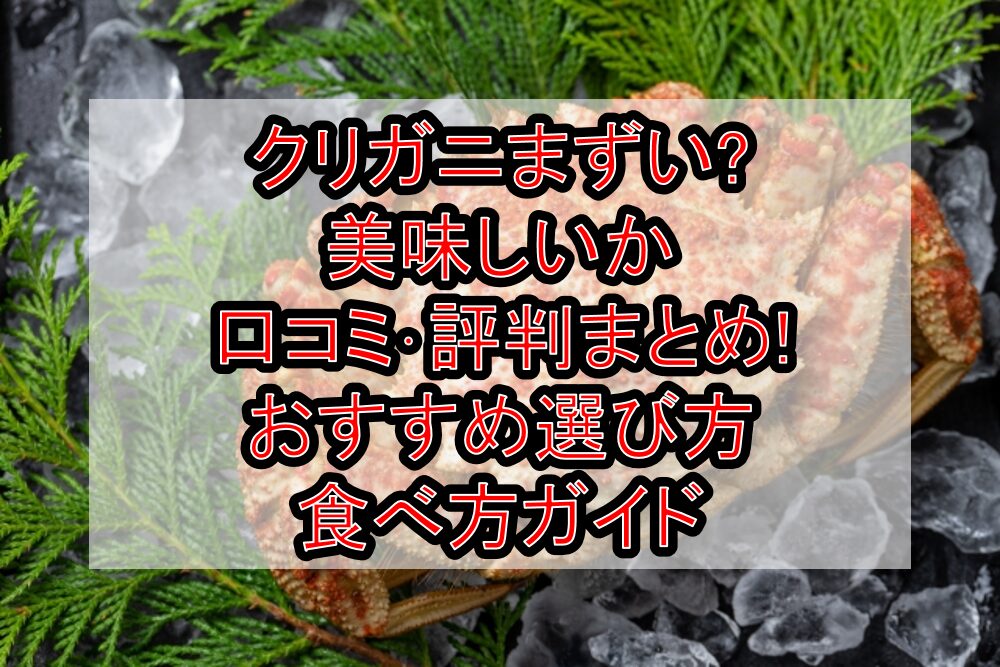 クリガニまずい?美味しいか口コミ・評判まとめ!おすすめ選び方・食べ方ガイド