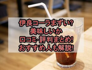 伊良コーラまずい?美味しいか口コミ･評判まとめ!おすすめ人も解説!