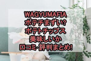 WAGYUMAFIAポテチまずい?ポテトチップス美味しいか口コミ･評判まとめ!