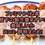 ファミマつくね串岩下の新生姜まずい?美味しいか口コミ･評判まとめ!