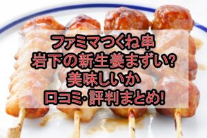 ファミマつくね串岩下の新生姜まずい?美味しいか口コミ･評判まとめ!