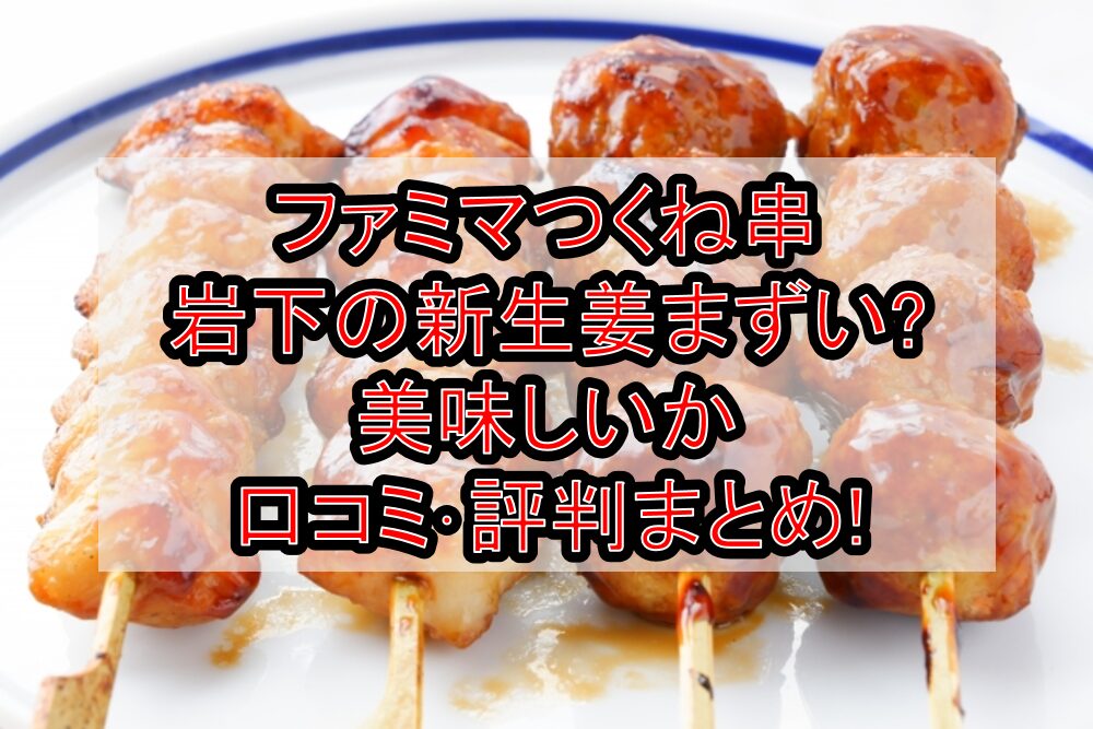 ファミマつくね串岩下の新生姜まずい?美味しいか口コミ･評判まとめ!