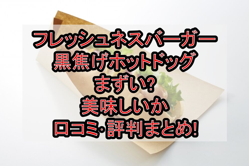 フレッシュネスバーガー黒焦げホットドッグまずい?美味しいか口コミ･評判まとめ!