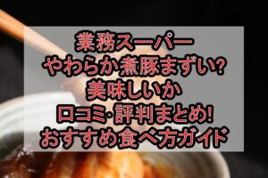 業務スーパーやわらか煮豚まずい?美味しいか口コミ･評判まとめ!おすすめ食べ方ガイド