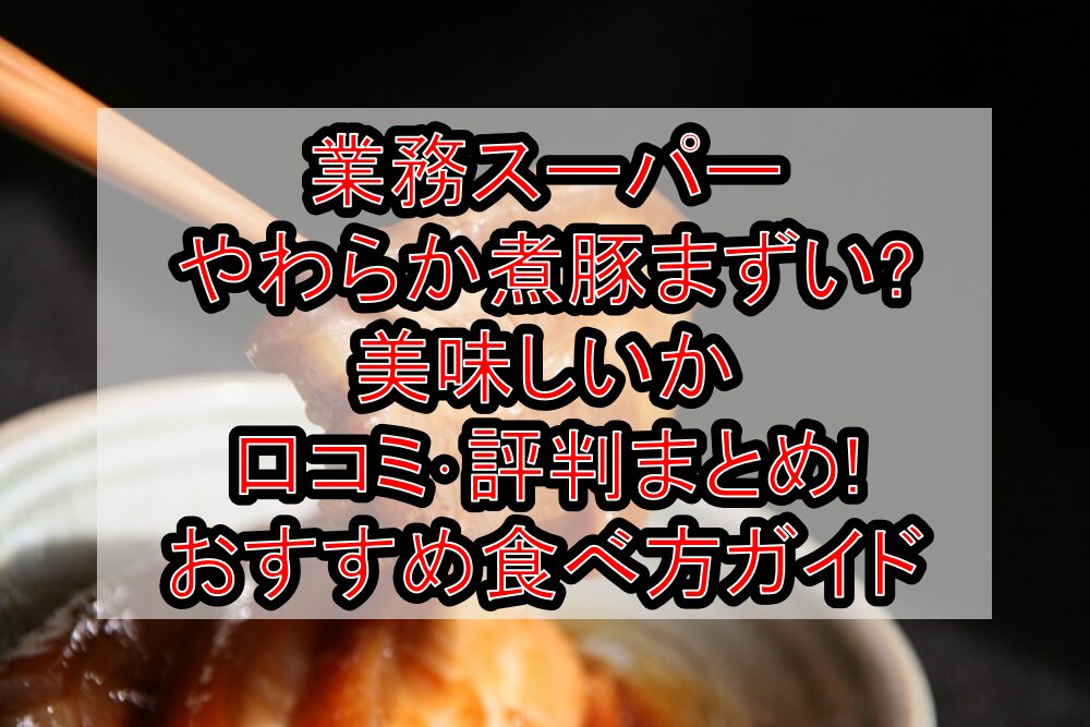 業務スーパーやわらか煮豚まずい?美味しいか口コミ･評判まとめ!おすすめ食べ方ガイド