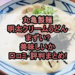 丸亀製麺明太クリームうどんまずい?美味しいか口コミ･評判まとめ!