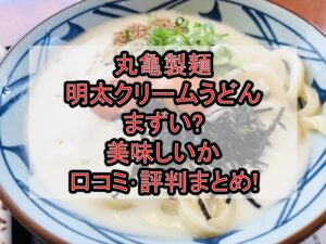 丸亀製麺明太クリームうどんまずい?美味しいか口コミ･評判まとめ!
