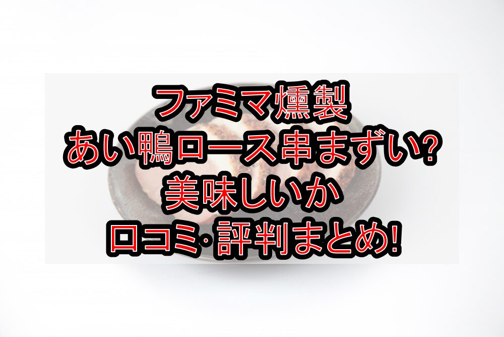 ファミマ燻製あい鴨ロース串まずい?美味しいか口コミ･評判まとめ!