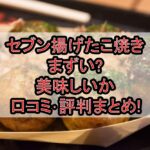 セブン揚げたこ焼きまずい?美味しいか口コミ･評判まとめ!