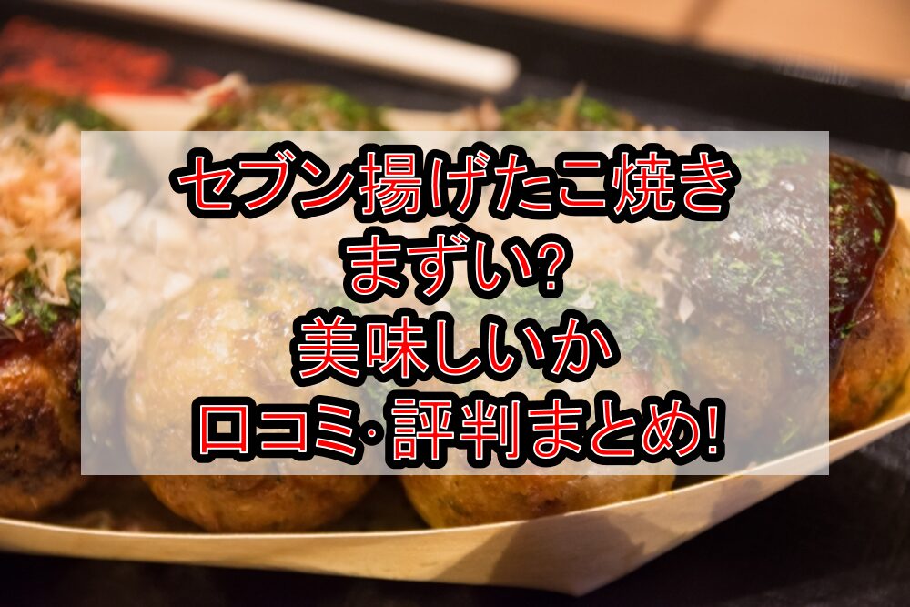 セブン揚げたこ焼きまずい?美味しいか口コミ･評判まとめ!