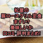 松屋の豚ロースグリル定食まずい?美味しいか口コミ･評判まとめ!