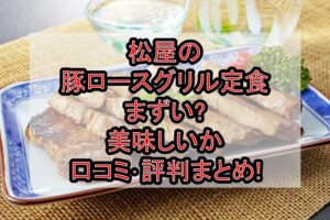 松屋の豚ロースグリル定食まずい?美味しいか口コミ･評判まとめ!