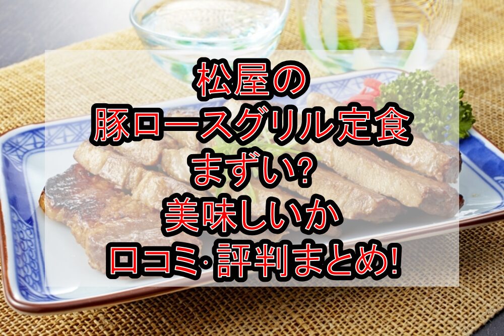 松屋の豚ロースグリル定食まずい?美味しいか口コミ･評判まとめ!