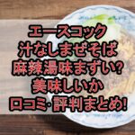 エースコック汁なしまぜそば麻辣湯味まずい?美味しいか口コミ･評判まとめ!
