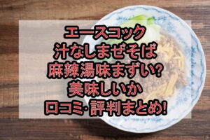 エースコック汁なしまぜそば麻辣湯味まずい?美味しいか口コミ･評判まとめ!