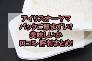 アイリスオーヤマのパックご飯まずい?美味しいか口コミ･評判まとめ!