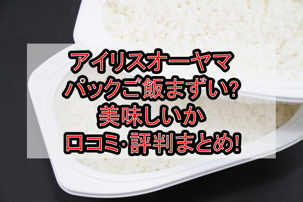 アイリスオーヤマのパックご飯まずい?美味しいか口コミ･評判まとめ!