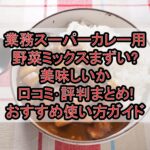 業務スーパーカレー用野菜ミックスまずい?美味しいか口コミ･評判まとめ!おすすめ使い方ガイド