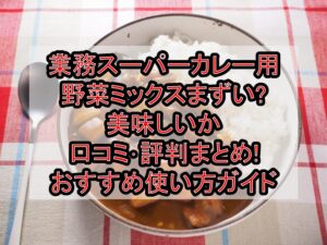 業務スーパーカレー用野菜ミックスまずい?美味しいか口コミ･評判まとめ!おすすめ使い方ガイド