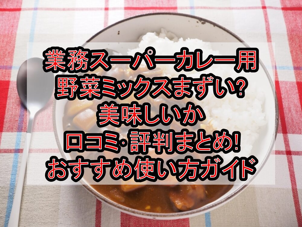 業務スーパーカレー用野菜ミックスまずい?美味しいか口コミ･評判まとめ!おすすめ使い方ガイド