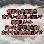象印の炎舞炊きまずい･美味しくない?美味しいか口コミ･評判まとめ!おすすめ炊き方ガイド
