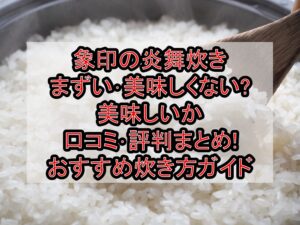 象印の炎舞炊きまずい･美味しくない?美味しいか口コミ･評判まとめ!おすすめ炊き方ガイド