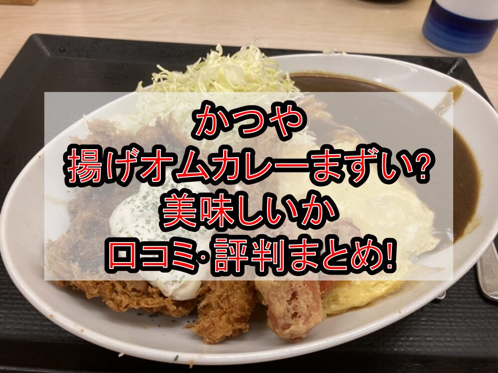 かつや揚げオムカレーまずい?美味しいか口コミ･評判まとめ!