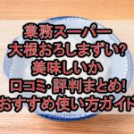 業務スーパー大根おろしまずい?美味しいか口コミ･評判まとめ!おすすめ使い方ガイド