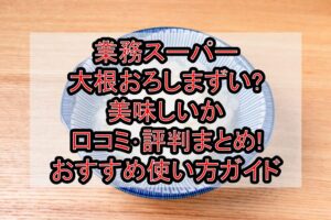 業務スーパー大根おろしまずい?美味しいか口コミ･評判まとめ!おすすめ使い方ガイド