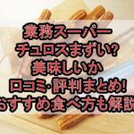 業務スーパーのチュロスまずい?美味しいか口コミ･評判まとめ!おすすめの食べ方も解説!