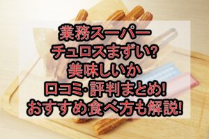 業務スーパーのチュロスまずい?美味しいか口コミ･評判まとめ!おすすめの食べ方も解説!