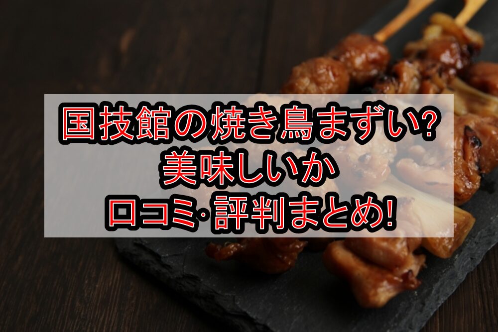国技館の焼き鳥まずい?美味しいか口コミ･評判まとめ!