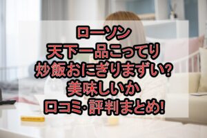 ローソン天下一品こってり炒飯おにぎりまずい?美味しいか口コミ･評判まとめ!