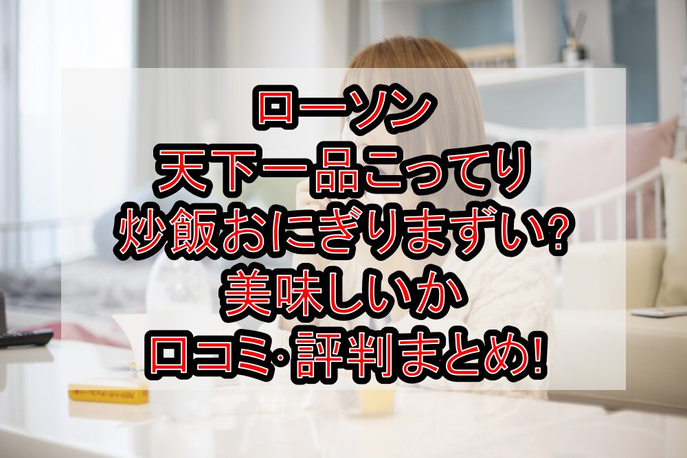 ローソン天下一品こってり炒飯おにぎりまずい?美味しいか口コミ・評判まとめ!