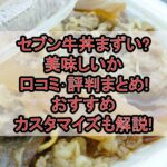 セブン牛丼まずい?美味しいか口コミ･評判まとめ!おすすめカスタマイズも解説!