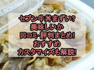 セブン牛丼まずい?美味しいか口コミ･評判まとめ!おすすめカスタマイズも解説!