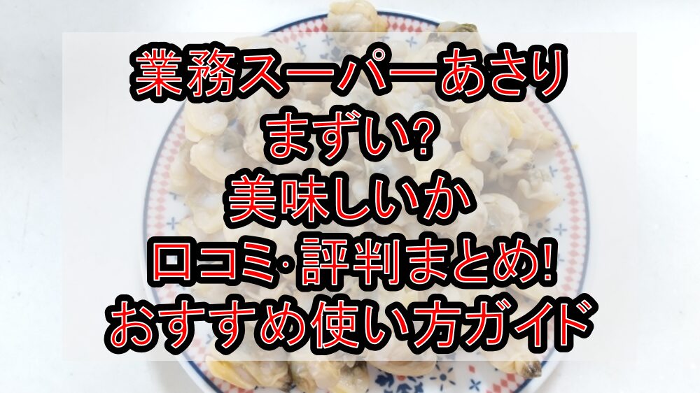 業務スーパーあさりまずい?美味しいか口コミ･評判まとめ!おすすめ使い方ガイド