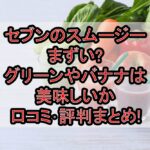 セブンのスムージーまずい?グリーンやバナナは美味しいか口コミ･評判まとめ!