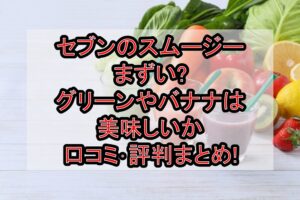 セブンのスムージーまずい?グリーンやバナナは美味しいか口コミ･評判まとめ!