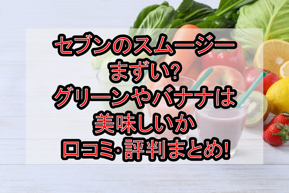 セブンのスムージーまずい?グリーンやバナナは美味しいか口コミ･評判まとめ!