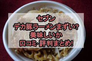 セブンのデカ豚ラーメンまずい?美味しいか口コミ･評判まとめ!