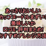 あっさりおいしいカップヌードルまずい?美味しいか口コミ･評判まとめ!おすすめアレンジ方法!