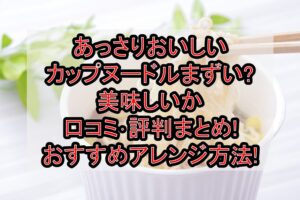 あっさりおいしいカップヌードルまずい?美味しいか口コミ･評判まとめ!おすすめアレンジ方法!
