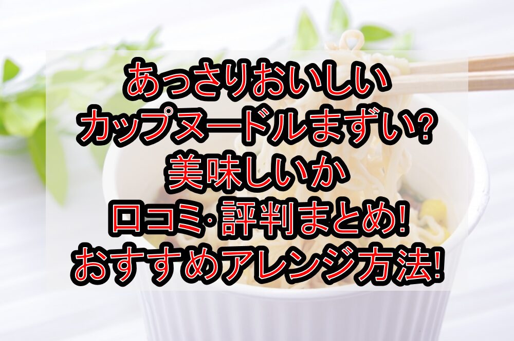 あっさりおいしいカップヌードルまずい?美味しいか口コミ･評判まとめ!おすすめアレンジ方法!