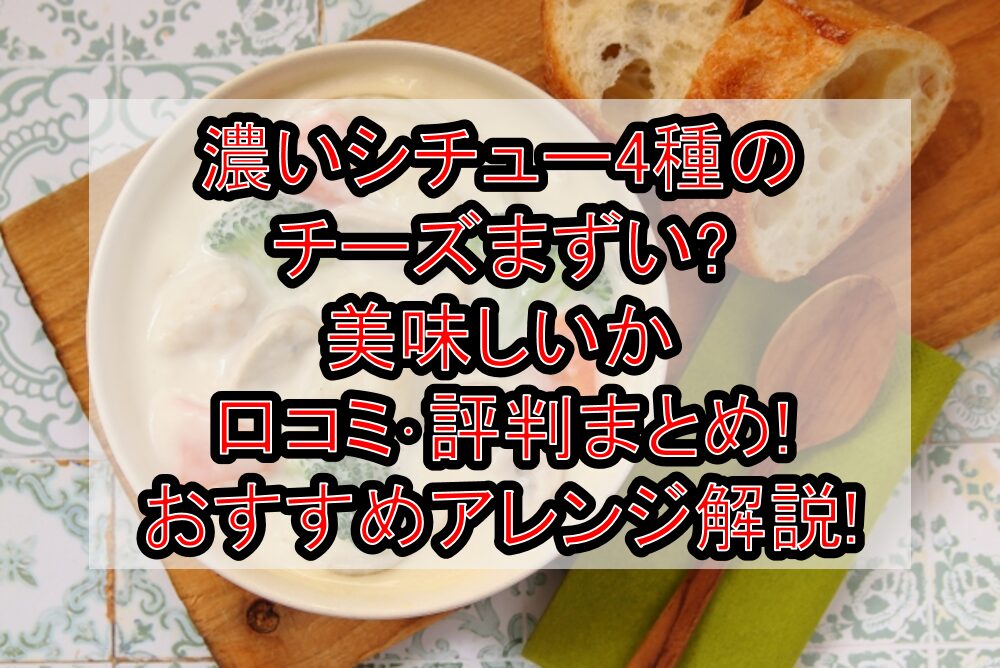 濃いシチュー4種のチーズまずい?美味しいか口コミ･評判まとめ!おすすめアレンジ解説!