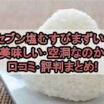 セブン塩むすびまずい?美味しい･空洞なのか口コミ･評判まとめ!