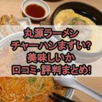 丸源ラーメンのチャーハンまずい?美味しいか口コミ･評判まとめ!おすすめ組み合わせガイド